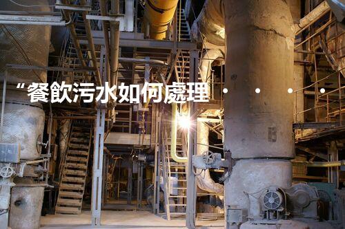 “餐飲污水如何處理？綠色環(huán)保新篇章！”
